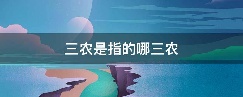 三农是指的哪三农，什么叫三农三农具体包括哪些内容