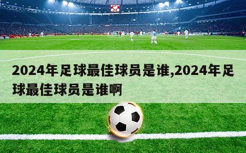 2024年足球最佳球员是谁,2024年足球最佳球员是谁啊