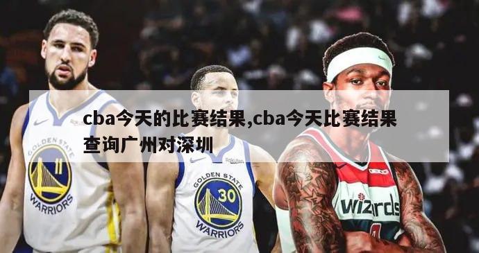 cba今天的比赛结果,cba今天比赛结果查询广州对深圳