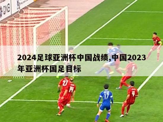 2024足球亚洲杯中国战绩,中国2023年亚洲杯国足目标