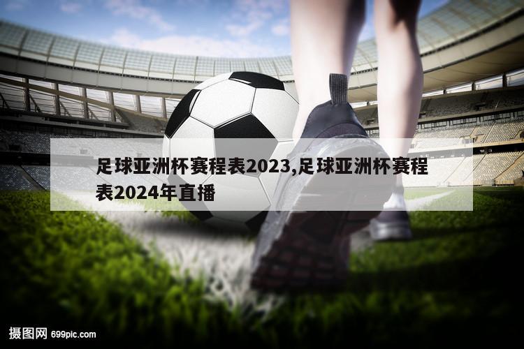 足球亚洲杯赛程表2023,足球亚洲杯赛程表2024年直播