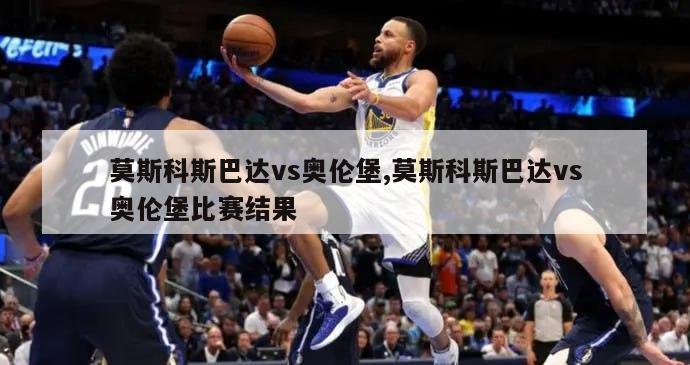 莫斯科斯巴达vs奥伦堡,莫斯科斯巴达vs奥伦堡比赛结果