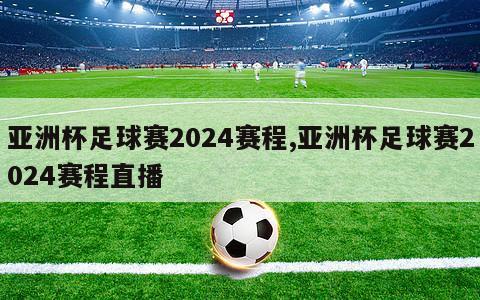 亚洲杯足球赛2024赛程,亚洲杯足球赛2024赛程直播