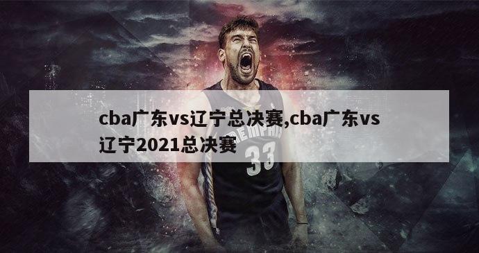 cba广东vs辽宁总决赛,cba广东vs辽宁2021总决赛