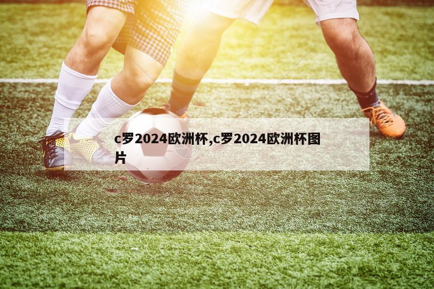 c罗2024欧洲杯,c罗2024欧洲杯图片