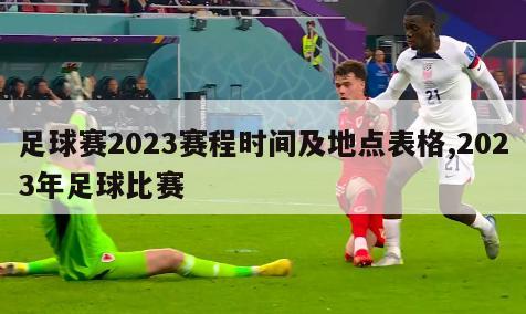 足球赛2023赛程时间及地点表格,2023年足球比赛