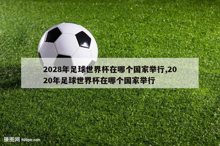 2028年足球世界杯在哪个国家举行,2020年足球世界杯在哪个国家举行