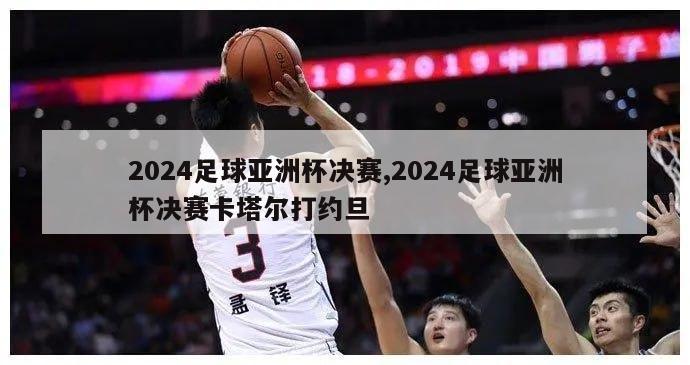 2024足球亚洲杯决赛,2024足球亚洲杯决赛卡塔尔打约旦