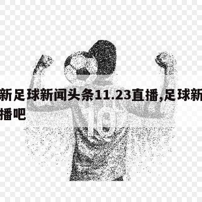 最新足球新闻头条11.23直播,足球新闻直播吧