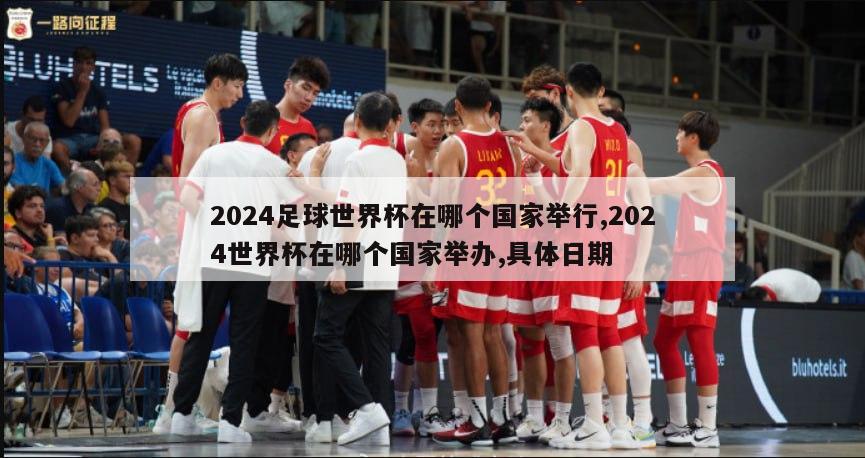 2024足球世界杯在哪个国家举行,2024世界杯在哪个国家举办,具体日期