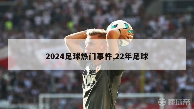 2024足球热门事件,22年足球