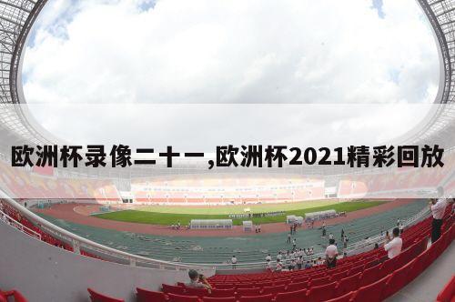 欧洲杯录像二十一,欧洲杯2021精彩回放