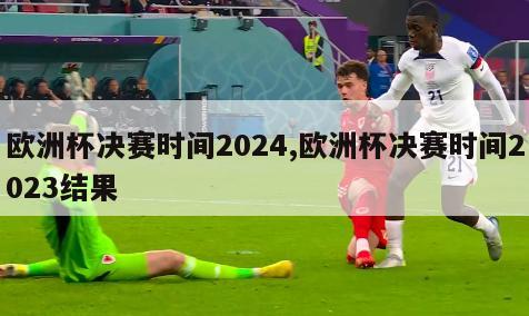 欧洲杯决赛时间2024,欧洲杯决赛时间2023结果