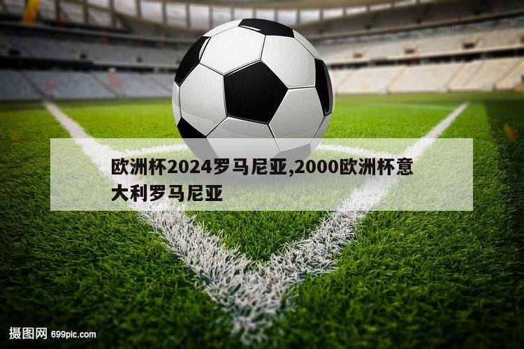 欧洲杯2024罗马尼亚,2000欧洲杯意大利罗马尼亚