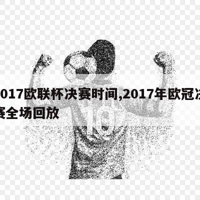 2017欧联杯决赛时间,2017年欧冠决赛全场回放