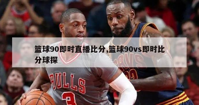 篮球90即时直播比分,篮球90vs即时比分球探