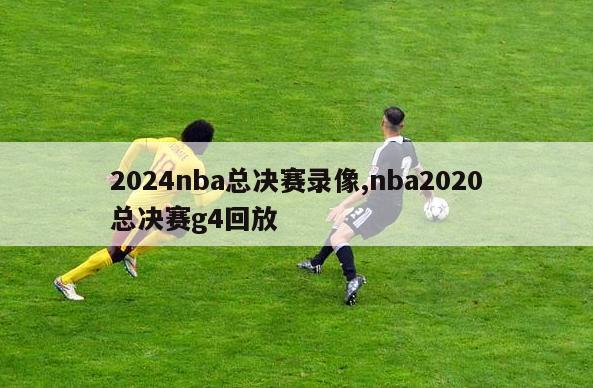 2024nba总决赛录像,nba2020总决赛g4回放