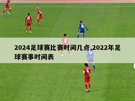 2024足球赛比赛时间几点,2022年足球赛事时间表