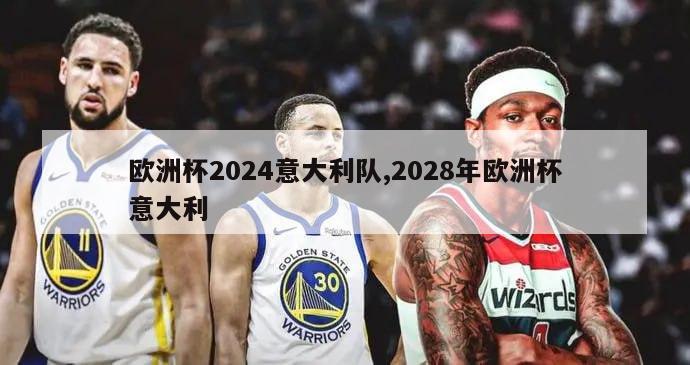 欧洲杯2024意大利队,2028年欧洲杯意大利