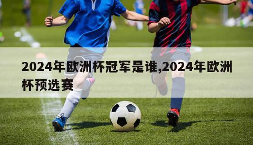 2024年欧洲杯冠军是谁,2024年欧洲杯预选赛