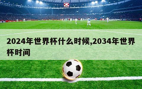 2024年世界杯什么时候,2034年世界杯时间