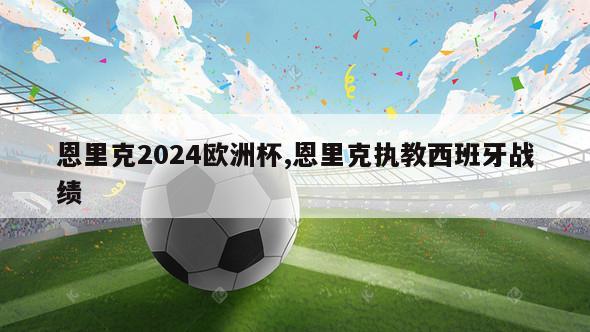 恩里克2024欧洲杯,恩里克执教西班牙战绩