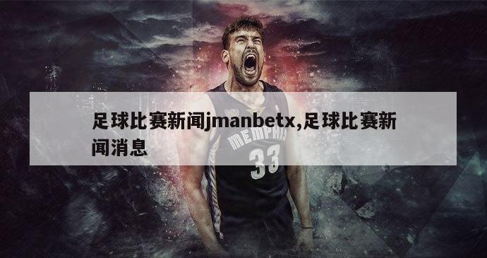 足球比赛新闻jmanbetx,足球比赛新闻消息