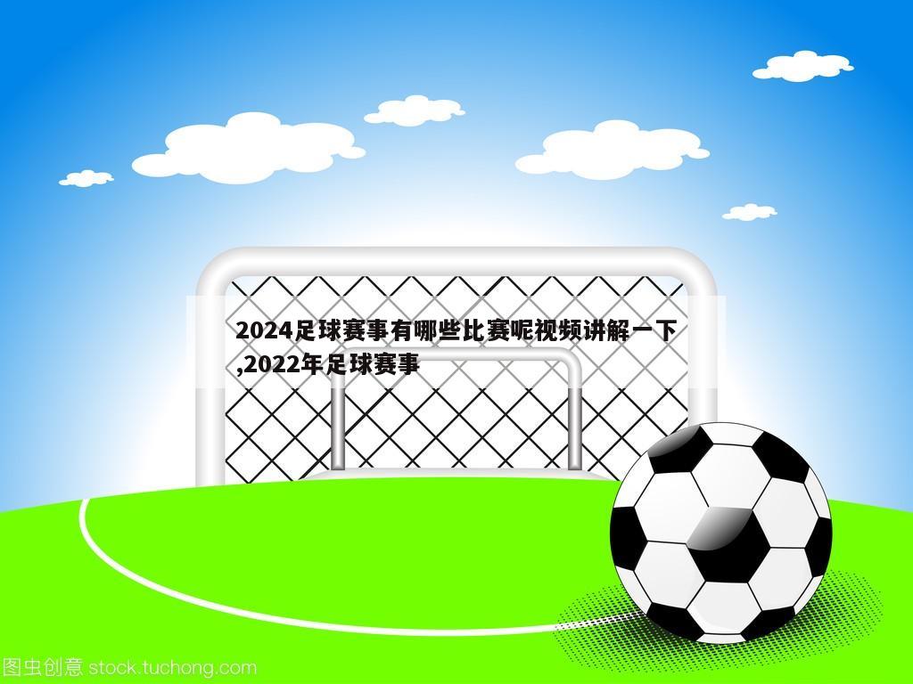 2024足球赛事有哪些比赛呢视频讲解一下,2022年足球赛事