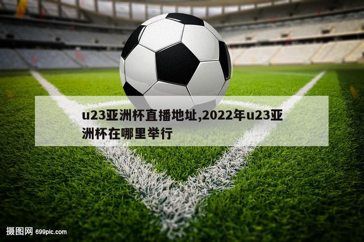 u23亚洲杯直播地址,2022年u23亚洲杯在哪里举行