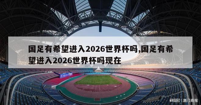 国足有希望进入2026世界杯吗,国足有希望进入2026世界杯吗现在