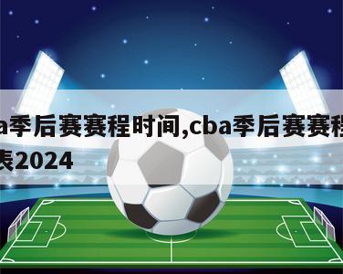 cba季后赛赛程时间,cba季后赛赛程时间表2024