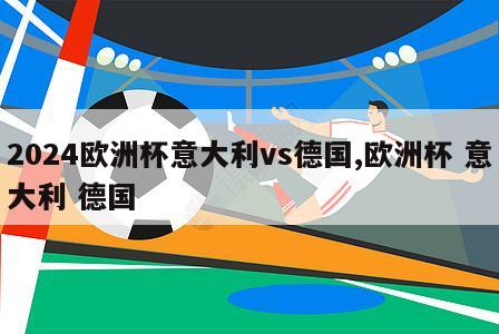 2024欧洲杯意大利vs德国,欧洲杯 意大利 德国