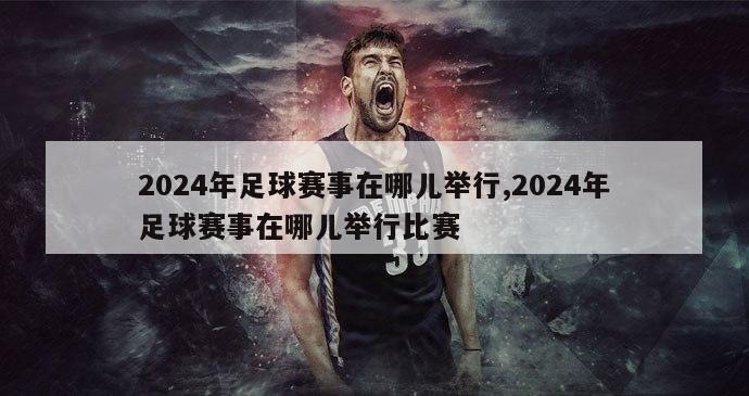 2024年足球赛事在哪儿举行,2024年足球赛事在哪儿举行比赛