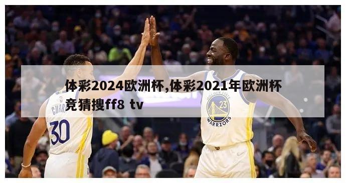 体彩2024欧洲杯,体彩2021年欧洲杯竞猜搜ff8 tv