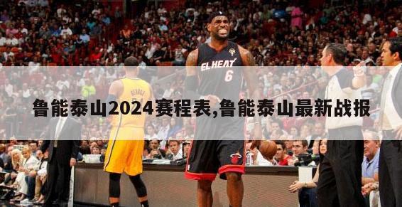 鲁能泰山2024赛程表,鲁能泰山最新战报