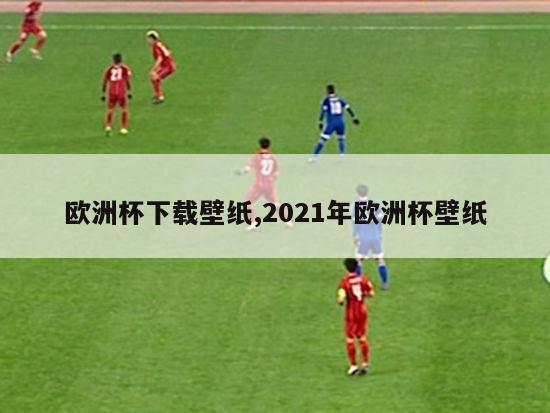 欧洲杯下载壁纸,2021年欧洲杯壁纸