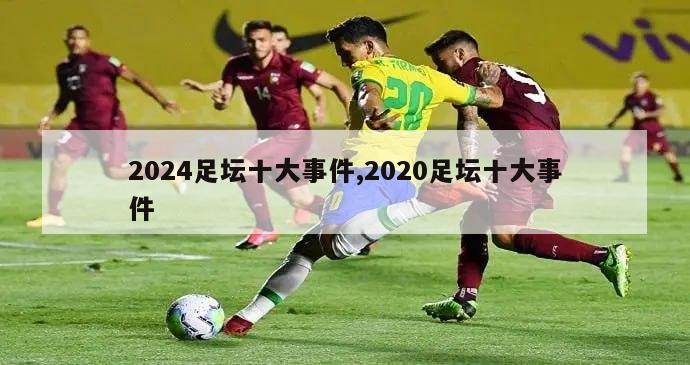 2024足坛十大事件,2020足坛十大事件