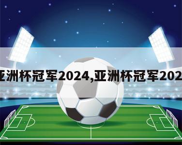 亚洲杯冠军2024,亚洲杯冠军2020