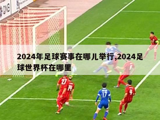 2024年足球赛事在哪儿举行,2024足球世界杯在哪里