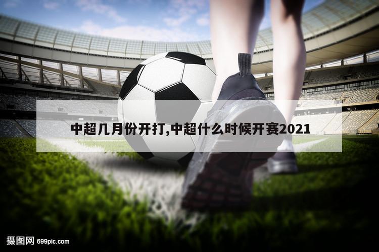 中超几月份开打,中超什么时候开赛2021