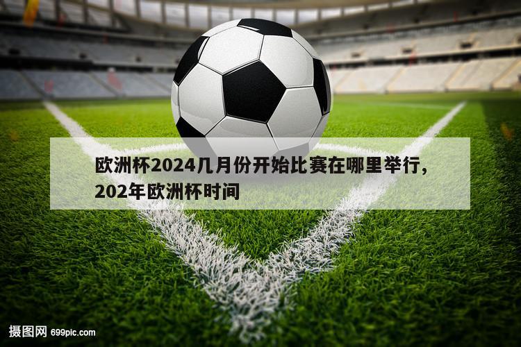 欧洲杯2024几月份开始比赛在哪里举行,202年欧洲杯时间