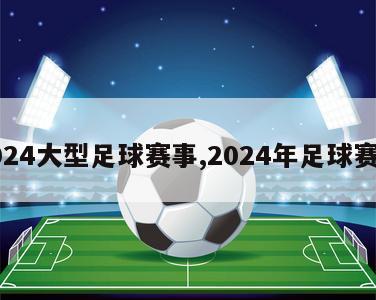 2024大型足球赛事,2024年足球赛事