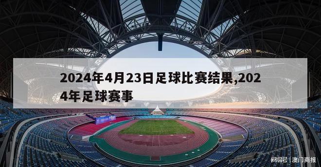 2024年4月23日足球比赛结果,2024年足球赛事