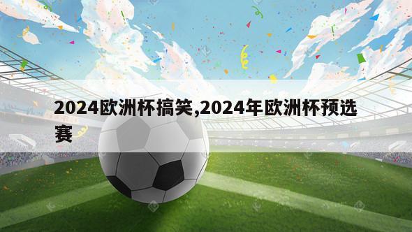 2024欧洲杯搞笑,2024年欧洲杯预选赛