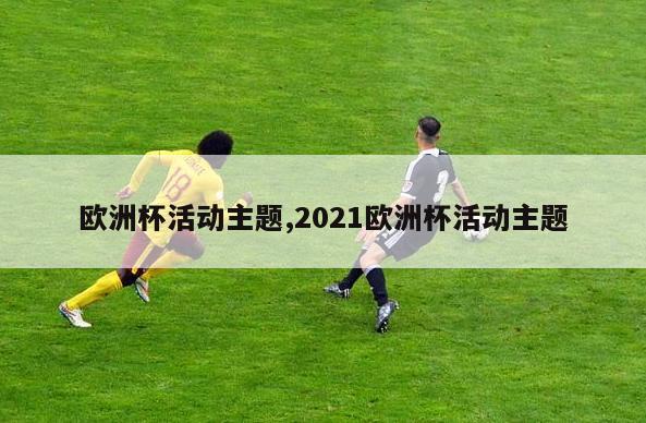 欧洲杯活动主题,2021欧洲杯活动主题