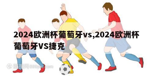 2024欧洲杯葡萄牙vs,2024欧洲杯葡萄牙VS捷克