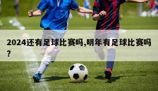 2024还有足球比赛吗,明年有足球比赛吗?