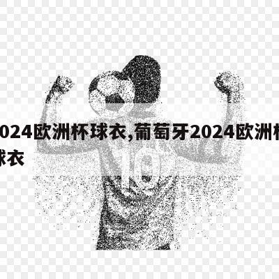 2024欧洲杯球衣,葡萄牙2024欧洲杯球衣