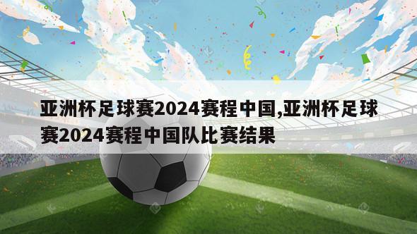 亚洲杯足球赛2024赛程中国,亚洲杯足球赛2024赛程中国队比赛结果